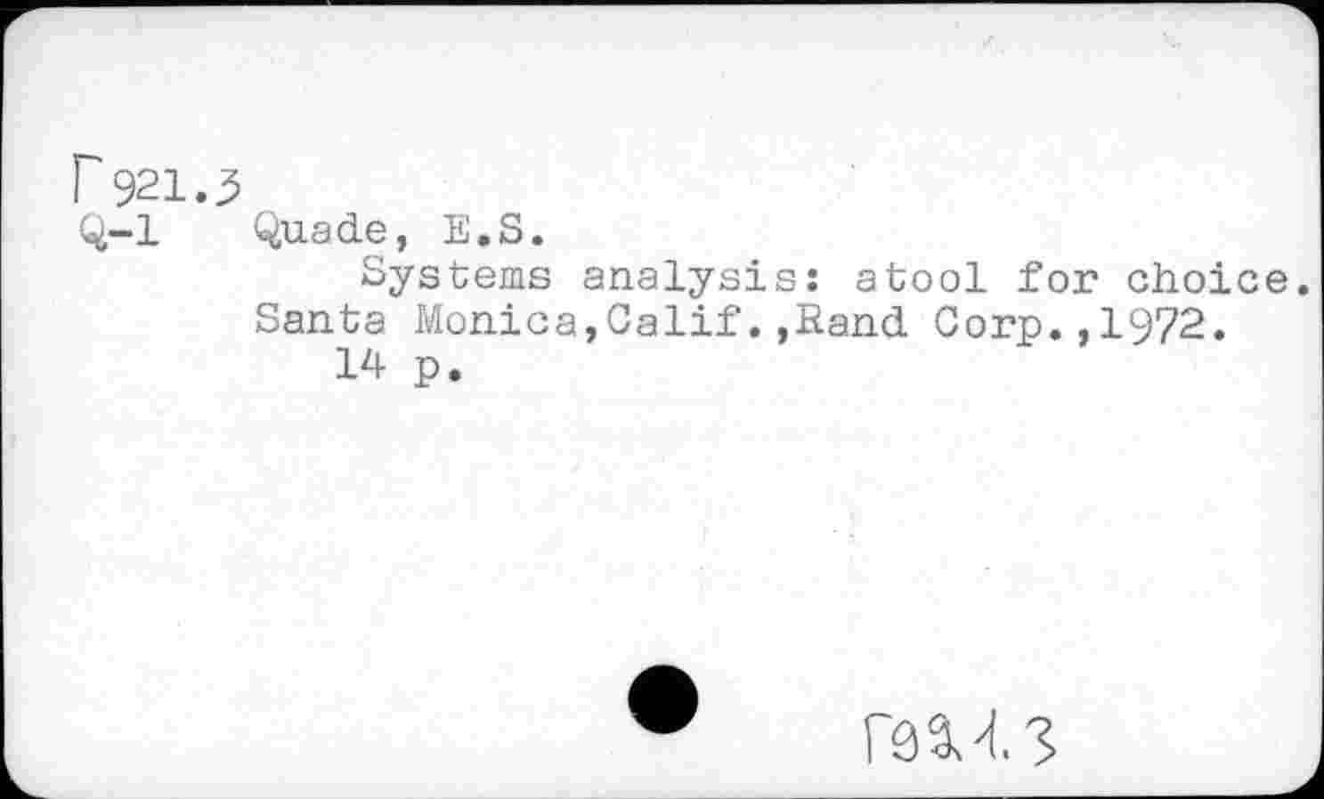 ﻿r 921.3
Q-l Quade, E.S.
Systems analysis: atool for choice.
Santa Monica,Calif.,Rand Corp.,1972.
14 p.
mis